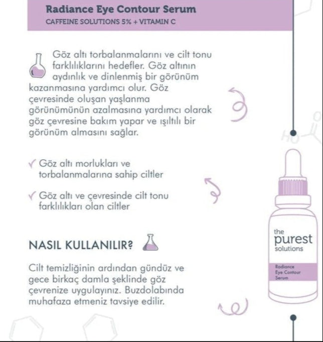 Purest Radiance Eye Contour Serum Caffeine – 30ml
Discover the ultimate solution for brighter, smoother, and healthier-looking eyes with the Purest Radiance Eye Contour Serum Caffeine. Specially formulated to target dark circles, puffiness, uneven skin tone, and fine lines, this advanced eye serum is a must-have in your anti-aging skincare routine.
Infused with 5% caffeine, vitamin C (ethyl ascorbic acid), hyaluronic acid, rose extract, and ascophyllum nodosum extract, this brightening eye contour serum wor